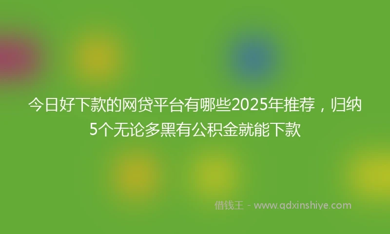 今日好下款的网贷平台有哪些2025年推荐，归纳5个无论多黑有公积金就能下款