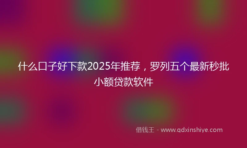 什么口子好下款2025年推荐，罗列五个最新秒批小额贷款软件