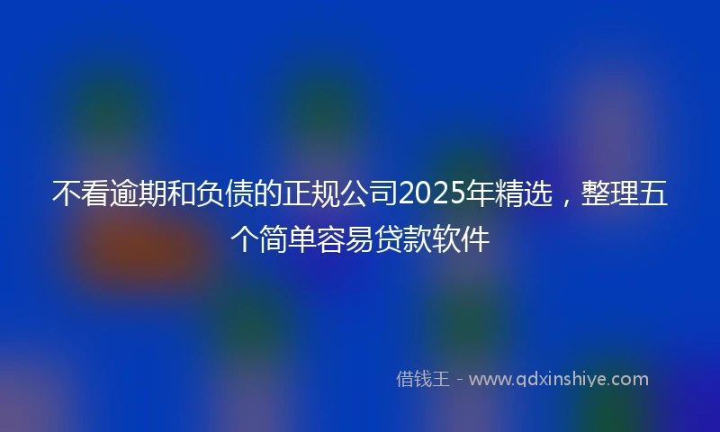 不看逾期和负债的正规公司2025年精选，整理五个简单容易贷款软件