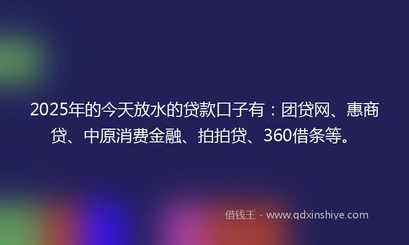 2025年的今天放水的贷款口子有：团贷网、惠商贷、中原消费金融、拍拍贷、360借条等。