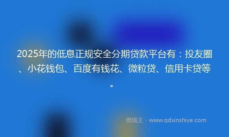 2025年的低息正规安全分期贷款平台有：投友圈、小花钱包、百度有钱花、微粒贷、信用卡贷等。
