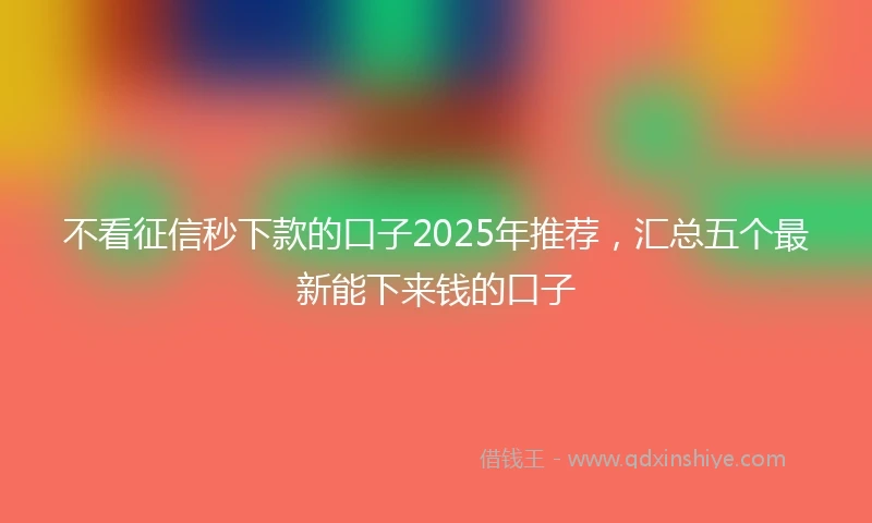 不看征信秒下款的口子2025年推荐，汇总五个最新能下来钱的口子