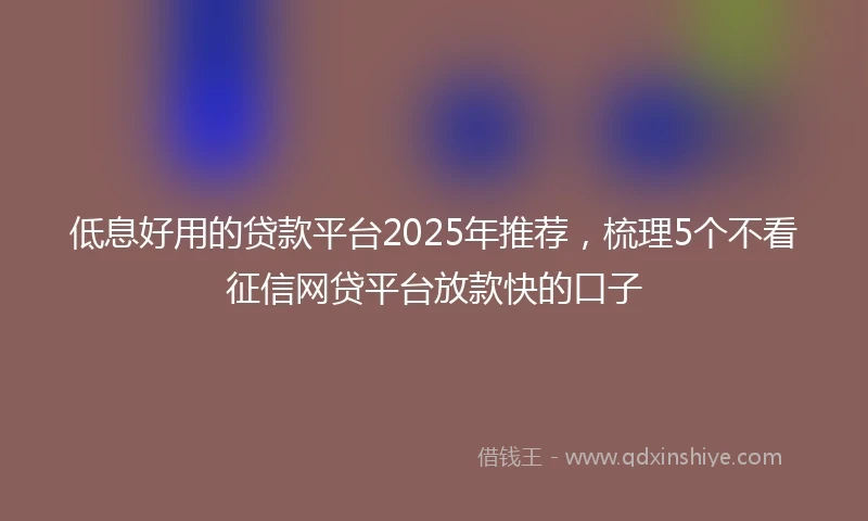 低息好用的贷款平台2025年推荐，梳理5个不看征信网贷平台放款快的口子