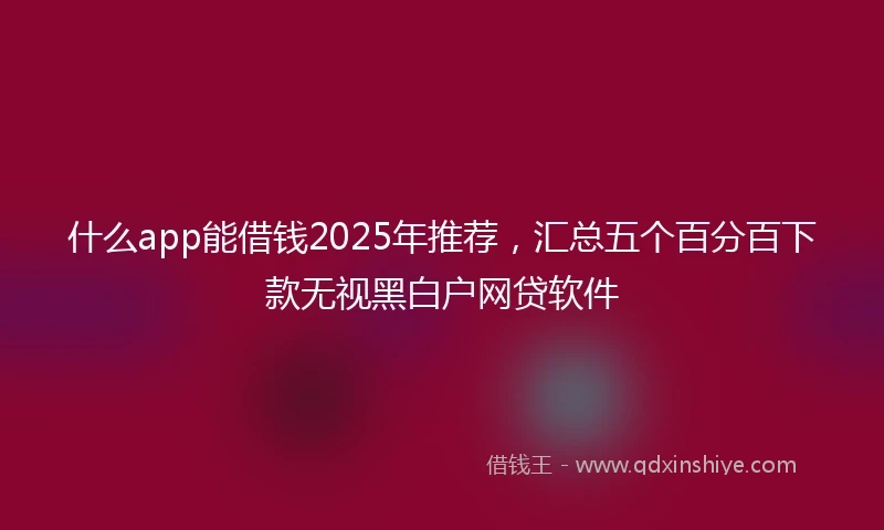 什么app能借钱2025年推荐，汇总五个百分百下款无视黑白户网贷软件