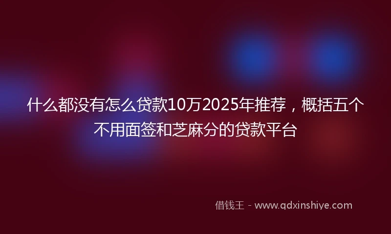 什么都没有怎么贷款10万2025年推荐，概括五个不用面签和芝麻分的贷款平台