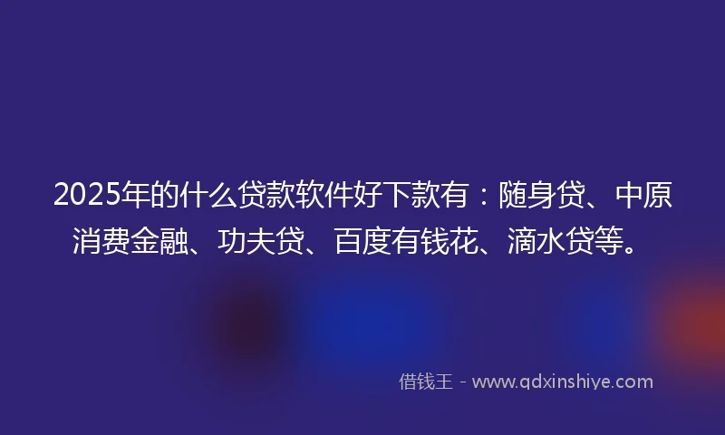 2025年的什么贷款软件好下款有：随身贷、中原消费金融、功夫贷、百度有钱花、滴水贷等。