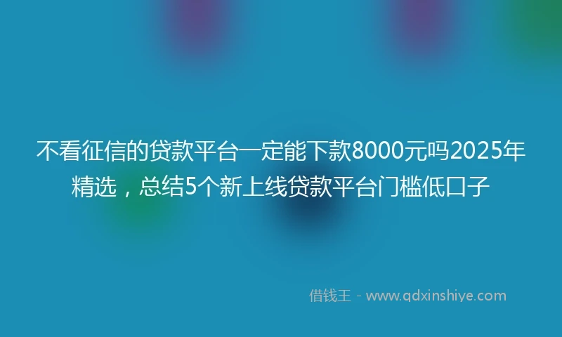 不看征信的贷款平台一定能下款8000元吗2025年精选，总结5个新上线贷款平台门槛低口子