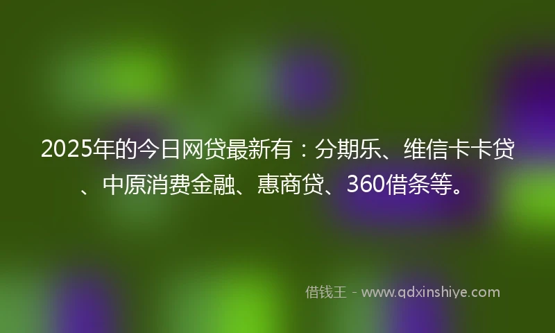 2025年的今日网贷最新有：分期乐、维信卡卡贷、中原消费金融、惠商贷、360借条等。