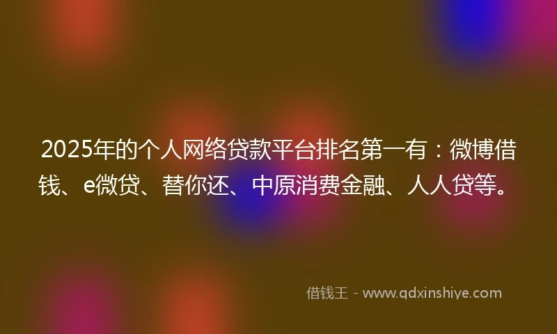 2025年的个人网络贷款平台排名第一有:微博借钱、e微贷、替你还、中原消费金融、人人贷等。