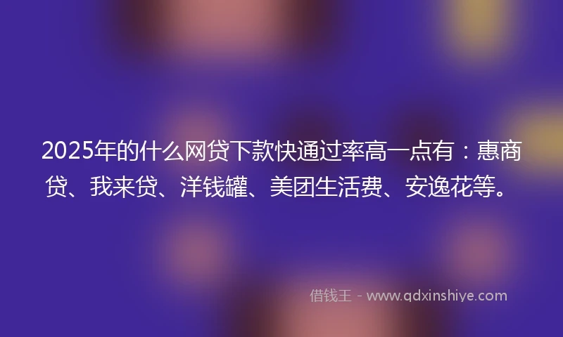2025年的什么网贷下款快通过率高一点有：惠商贷、我来贷、洋钱罐、美团生活费、安逸花等。