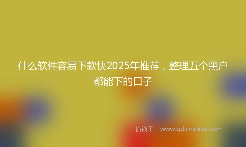 什么软件容易下款快2025年推荐，整理五个黑户都能下的口子