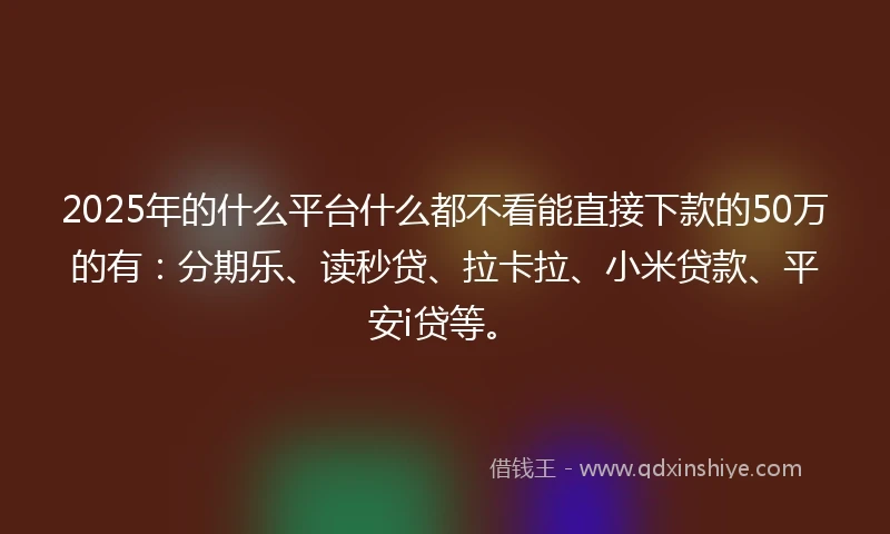 2025年的什么平台什么都不看能直接下款的50万的有：分期乐、读秒贷、拉卡拉、小米贷款、平安i贷等。