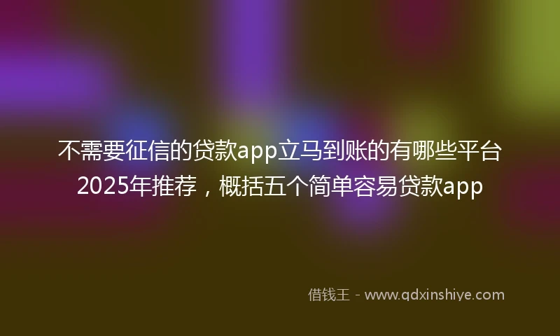 不需要征信的贷款app立马到账的有哪些平台2025年推荐，概括五个简单容易贷款app
