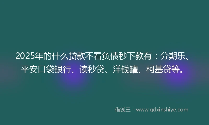 2025年的什么贷款不看负债秒下款有：分期乐、平安口袋银行、读秒贷、洋钱罐、柯基贷等。