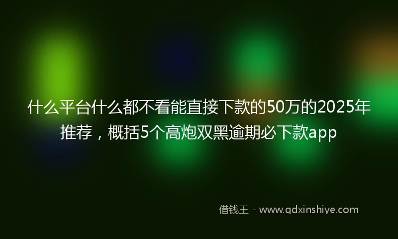 什么平台什么都不看能直接下款的50万的2025年推荐，概括5个高炮双黑逾期必下款app