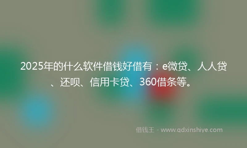 2025年的什么软件借钱好借有：e微贷、人人贷、还呗、信用卡贷、360借条等。