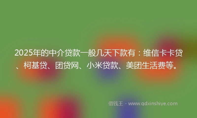 2025年的中介贷款一般几天下款有：维信卡卡贷、柯基贷、团贷网、小米贷款、美团生活费等。