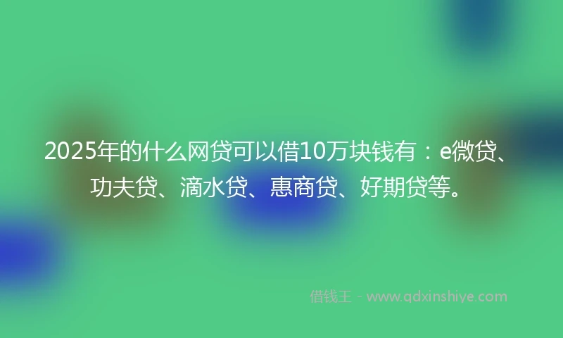 2025年的什么网贷可以借10万块钱有：e微贷、功夫贷、滴水贷、惠商贷、好期贷等。