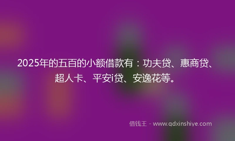 2025年的五百的小额借款有:功夫贷、惠商贷、超人卡、平安i贷、安逸花等。