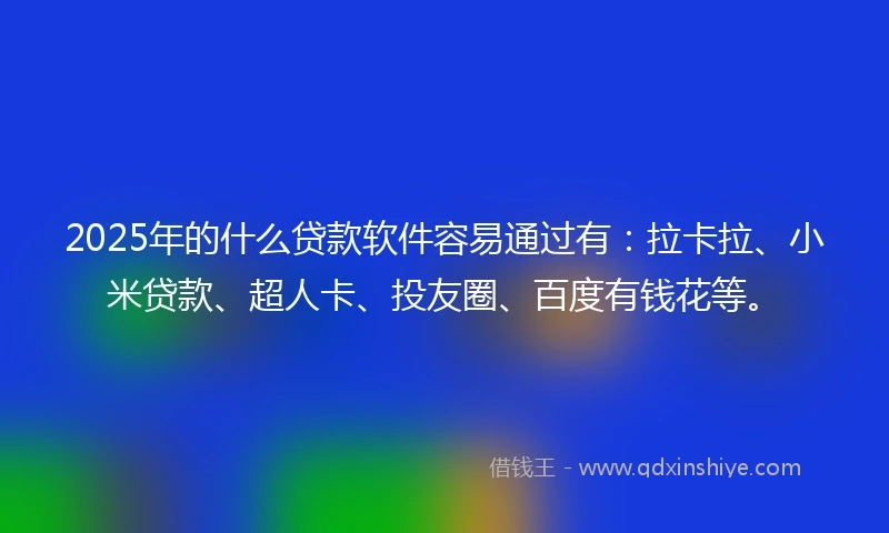 2025年的什么贷款软件容易通过有：拉卡拉、小米贷款、超人卡、投友圈、百度有钱花等。
