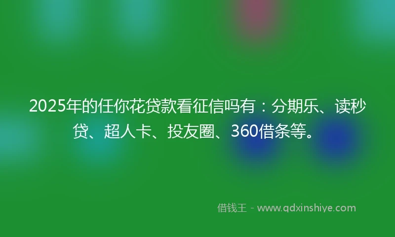 2025年的任你花贷款看征信吗有：分期乐、读秒贷、超人卡、投友圈、360借条等。