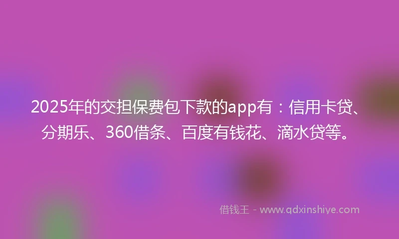 2025年的交担保费包下款的app有：信用卡贷、分期乐、360借条、百度有钱花、滴水贷等。