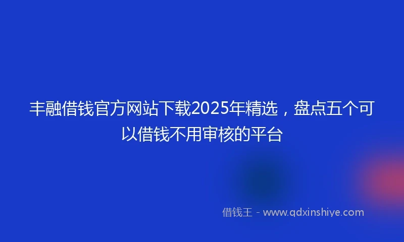 丰融借钱官方网站下载2025年精选，盘点五个可以借钱不用审核的平台