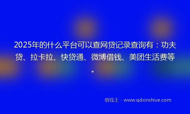 2025年的什么平台可以查网贷记录查询有：功夫贷、拉卡拉、快贷通、微博借钱、美团生活费等。
