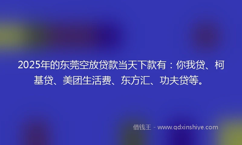 2025年的东莞空放贷款当天下款有:你我贷、柯基贷、美团生活费、东方汇、功夫贷等。