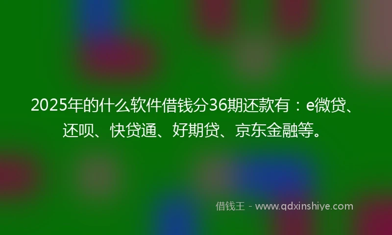 2025年的什么软件借钱分36期还款有：e微贷、还呗、快贷通、好期贷、京东金融等。