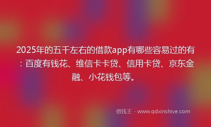 2025年的五千左右的借款app有哪些容易过的有：百度有钱花、维信卡卡贷、信用卡贷、京东金融、小花钱包等。