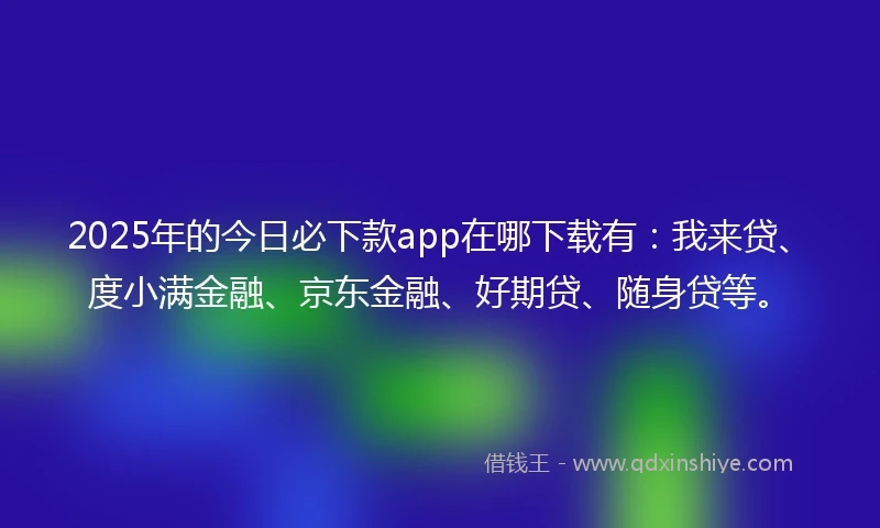2025年的今日必下款app在哪下载有：我来贷、度小满金融、京东金融、好期贷、随身贷等。