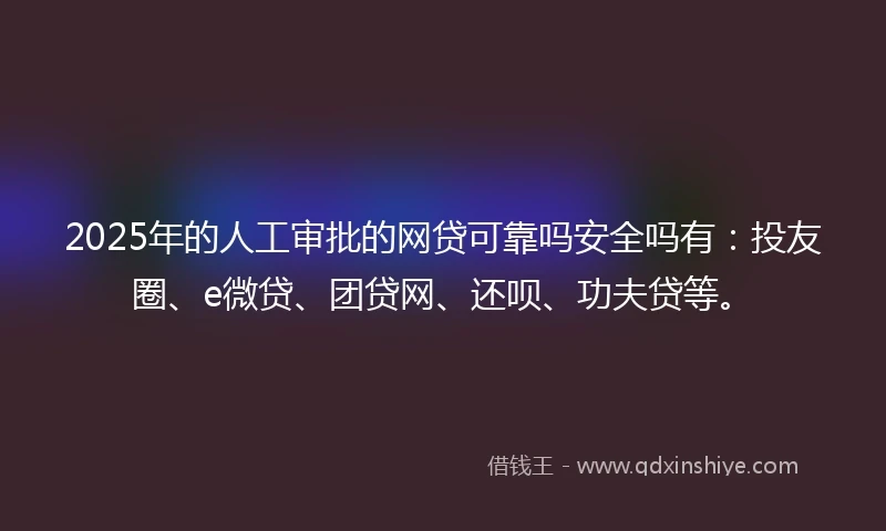 2025年的人工审批的网贷可靠吗安全吗有：投友圈、e微贷、团贷网、还呗、功夫贷等。