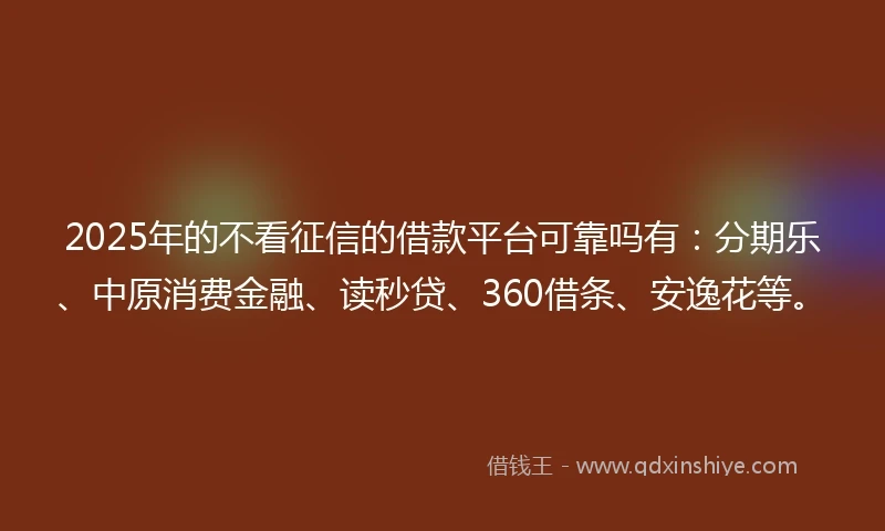 2025年的不看征信的借款平台可靠吗有：分期乐、中原消费金融、读秒贷、360借条、安逸花等。