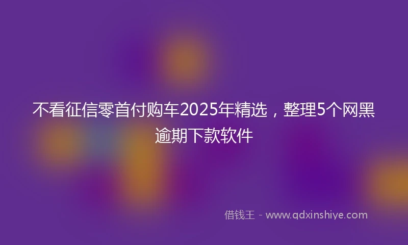 不看征信零首付购车2025年精选，整理5个网黑逾期下款软件