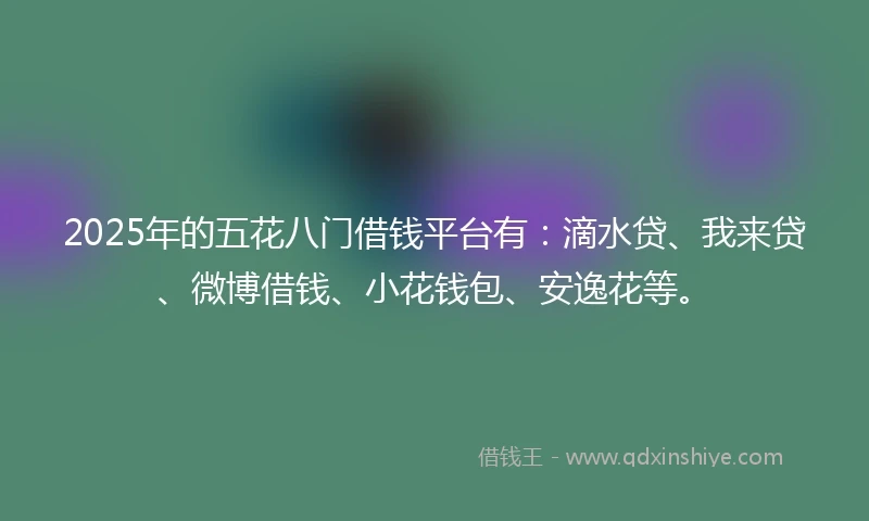 2025年的五花八门借钱平台有：滴水贷、我来贷、微博借钱、小花钱包、安逸花等。