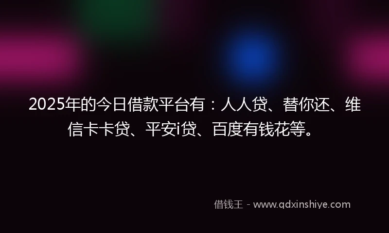 2025年的今日借款平台有：人人贷、替你还、维信卡卡贷、平安i贷、百度有钱花等。