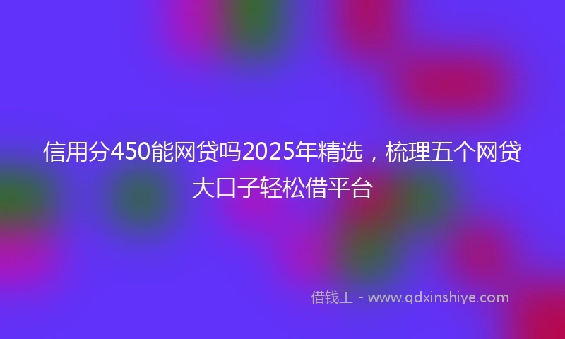 信用分450能网贷吗2025年精选，梳理五个网贷大口子轻松借平台
