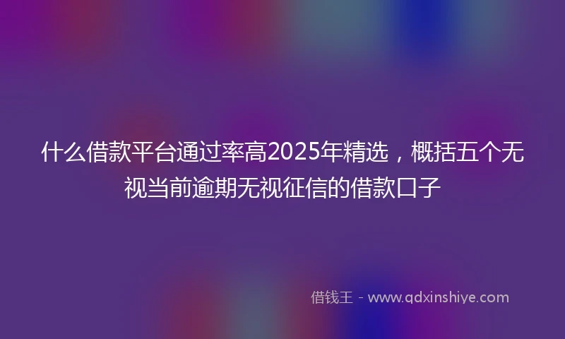 什么借款平台通过率高2025年精选，概括五个无视当前逾期无视征信的借款口子