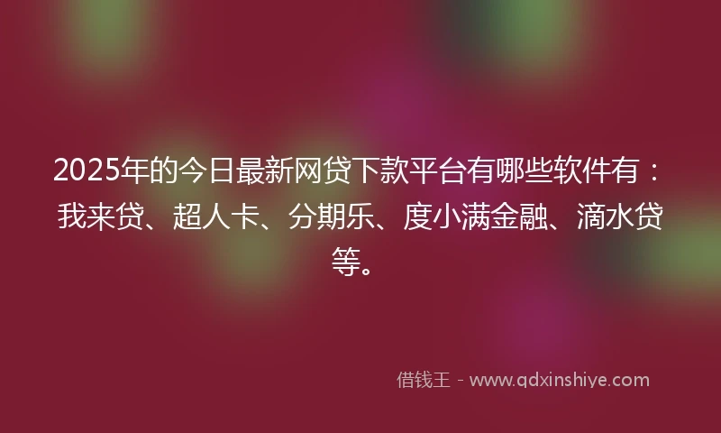 2025年的今日最新网贷下款平台有哪些软件有：我来贷、超人卡、分期乐、度小满金融、滴水贷等。