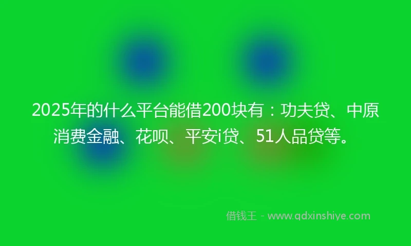 2025年的什么平台能借200块有：功夫贷、中原消费金融、花呗、平安i贷、51人品贷等。