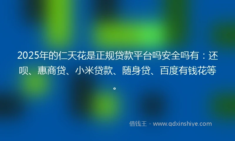 2025年的仁天花是正规贷款平台吗安全吗有：还呗、惠商贷、小米贷款、随身贷、百度有钱花等。