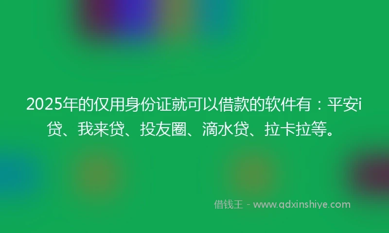 2025年的仅用身份证就可以借款的软件有：平安i贷、我来贷、投友圈、滴水贷、拉卡拉等。