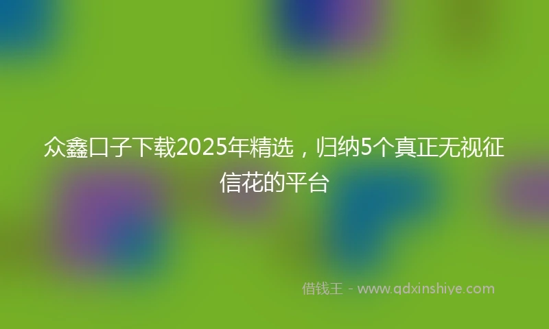 众鑫口子下载2025年精选，归纳5个真正无视征信花的平台
