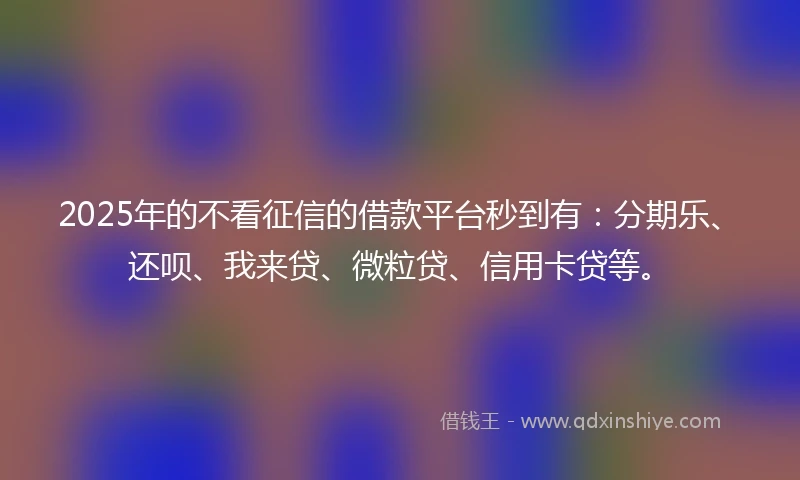 2025年的不看征信的借款平台秒到有：分期乐、还呗、我来贷、微粒贷、信用卡贷等。