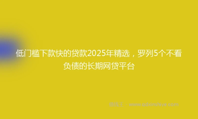 低门槛下款快的贷款2025年精选，罗列5个不看负债的长期网贷平台