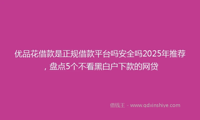 优品花借款是正规借款平台吗安全吗2025年推荐，盘点5个不看黑白户下款的网贷