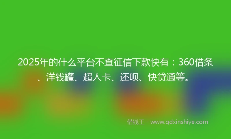 2025年的什么平台不查征信下款快有：360借条、洋钱罐、超人卡、还呗、快贷通等。