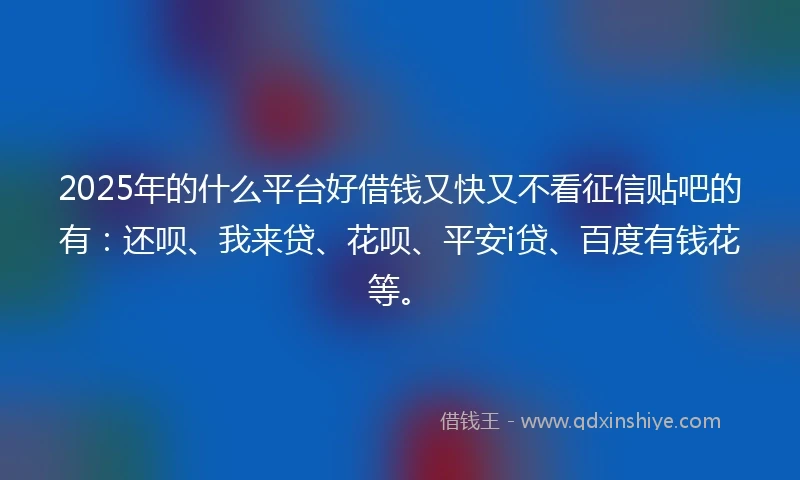 2025年的什么平台好借钱又快又不看征信贴吧的有：还呗、我来贷、花呗、平安i贷、百度有钱花等。