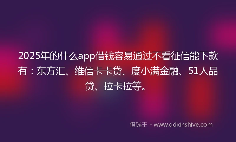 2025年的什么app借钱容易通过不看征信能下款有：东方汇、维信卡卡贷、度小满金融、51人品贷、拉卡拉等。